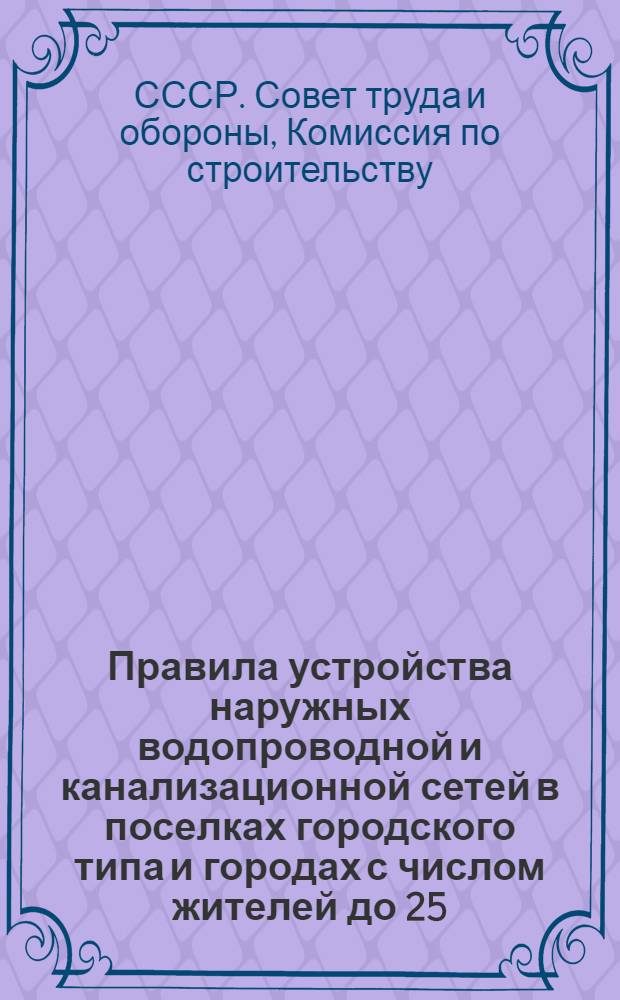 ... Правила устройства наружных водопроводной и канализационной сетей в поселках городского типа и городах с числом жителей до 25.000 человек и домового водопровода и канализации в городах и поселках городского типа : (Издается в порядке проекта)