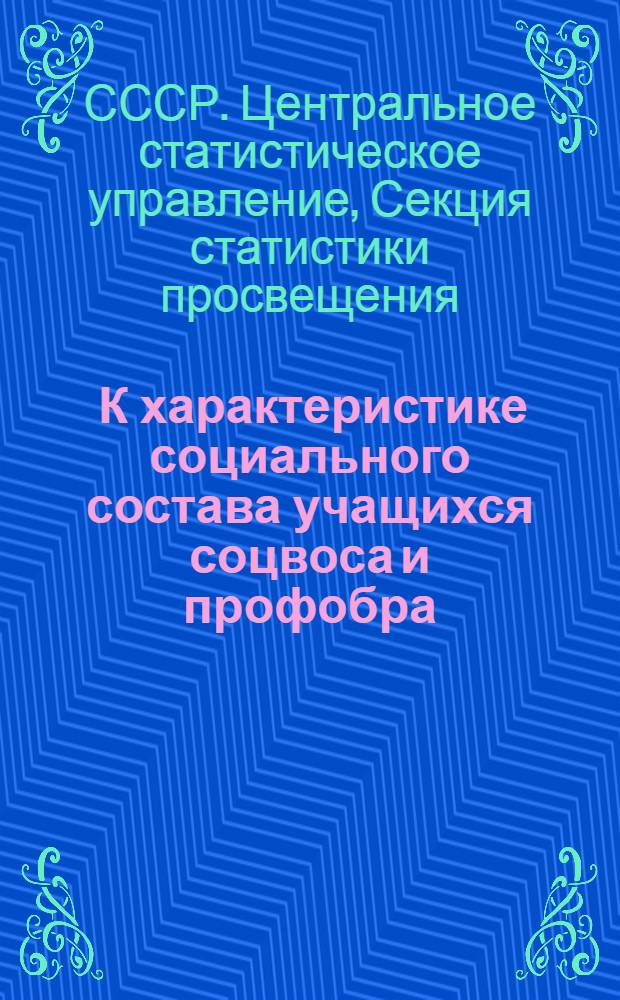 ... К характеристике социального состава учащихся соцвоса и профобра : К Всесоюзному партийному совещанию по нар. образ