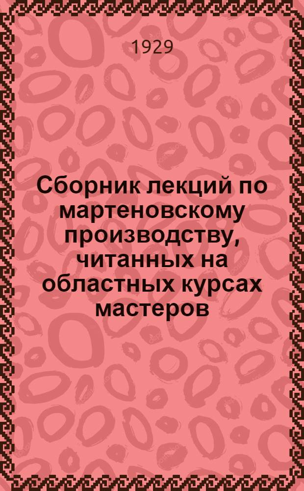 Сборник лекций по мартеновскому производству, читанных на областных курсах мастеров (март-апрель 1929 года)
