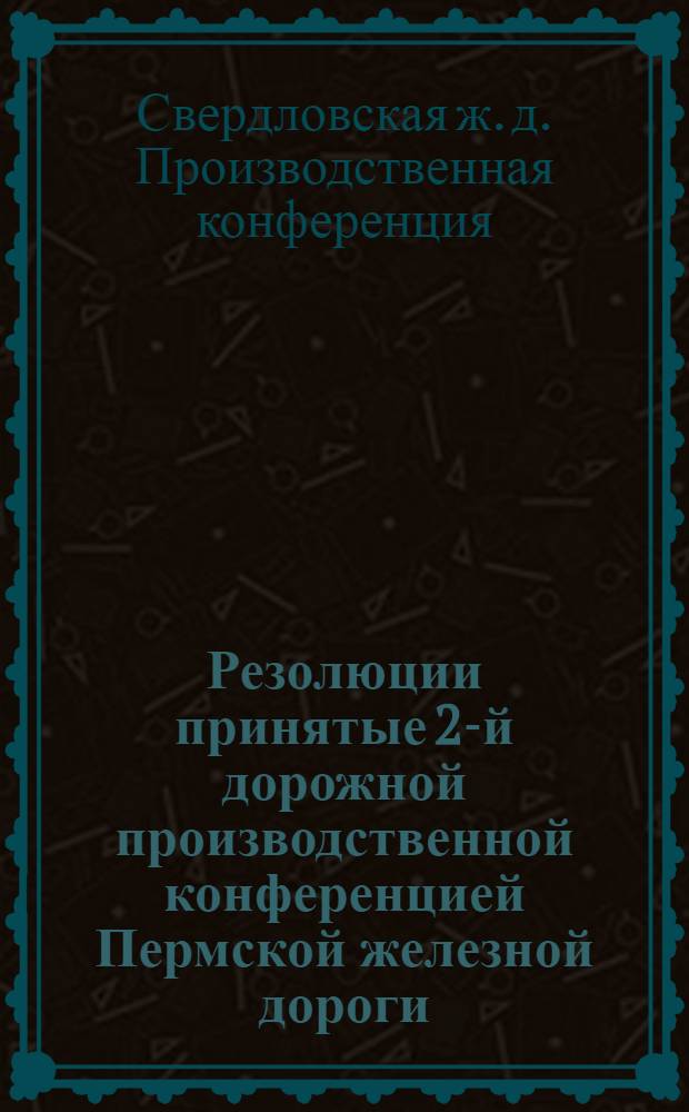 ... Резолюции принятые 2-й дорожной производственной конференцией Пермской железной дороги, состоявшейся 30-го мая - 3 июня 1929 г. : Вопросы и ответы и выдержки из заключительного слова УЦД по докладу о работе дороги за первое полугодие 1928-1929 года
