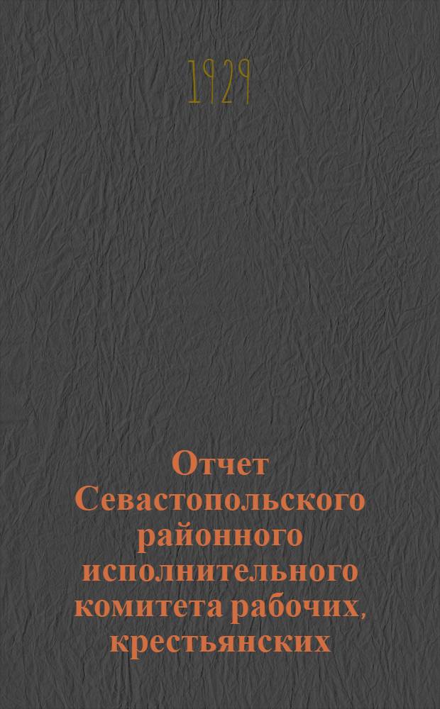 ... Отчет Севастопольского районного исполнительного комитета рабочих, крестьянских, красноармейских и краснофлотских депутатов V созыва. (1927-1929)
