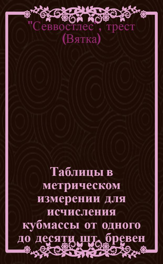 Таблицы в метрическом измерении для исчисления кубмассы от одного до десяти шт. бревен : Составлена ? по табл. проф. Крюденера - Турского