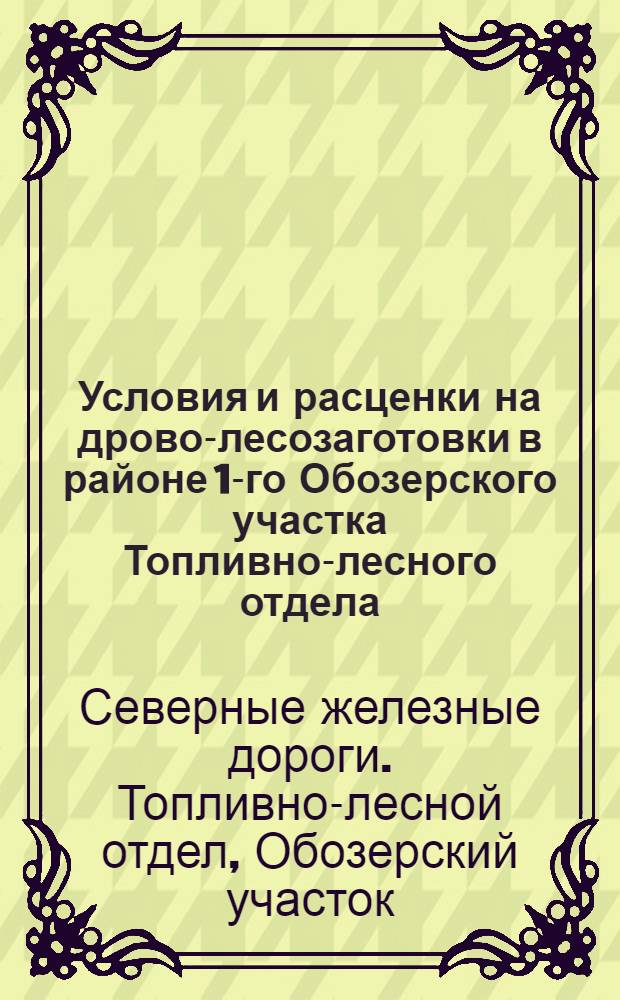Условия и расценки на дрово-лесозаготовки в районе 1-го Обозерского участка Топливно-лесного отдела (ТЛО) Правления Северных железных дорог в пределах Архангельского округа Северного края на 1929/30 год