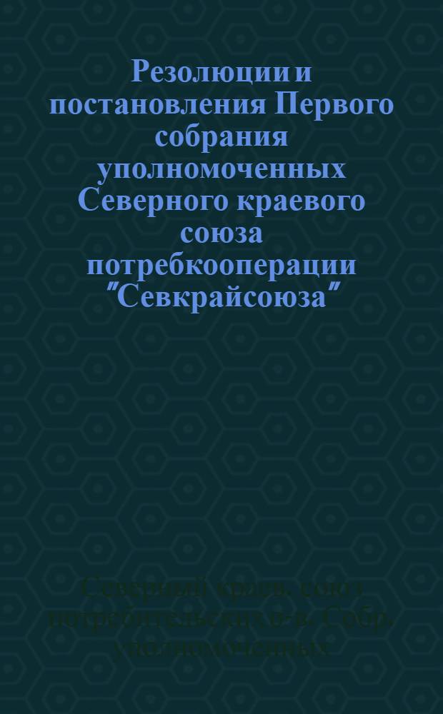 Резолюции и постановления Первого собрания уполномоченных Северного краевого союза потребкооперации "Севкрайсоюза". 25-28 сентября 1929 г.