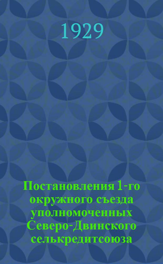 Постановления 1-го окружного съезда уполномоченных Северо-Двинского селькредитсоюза. 15-19 августа 1929 года...