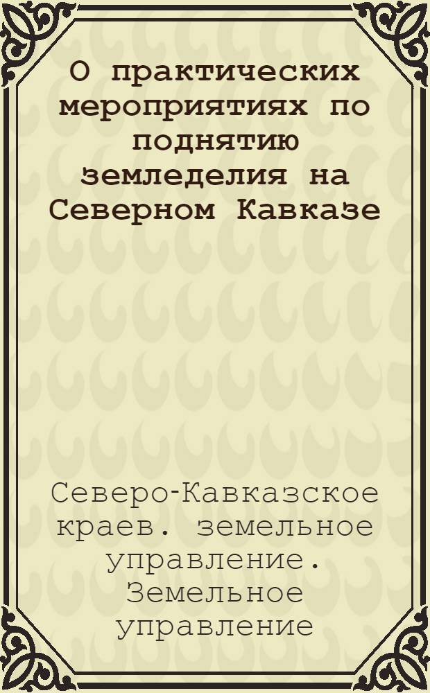 О практических мероприятиях по поднятию земледелия на Северном Кавказе : Доклад зав. Крайземупр-нием т. Тюрникова И. И. на IV пленуме Крайисполкома II созыва : (Декабрь 1928 г.)