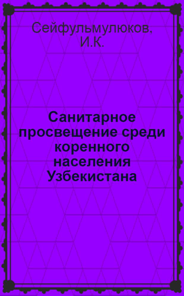 Санитарное просвещение среди коренного населения Узбекистана : (Материалы к истории возникновения и развития Санпросвета среди коренных национальностей Ср. Азии)