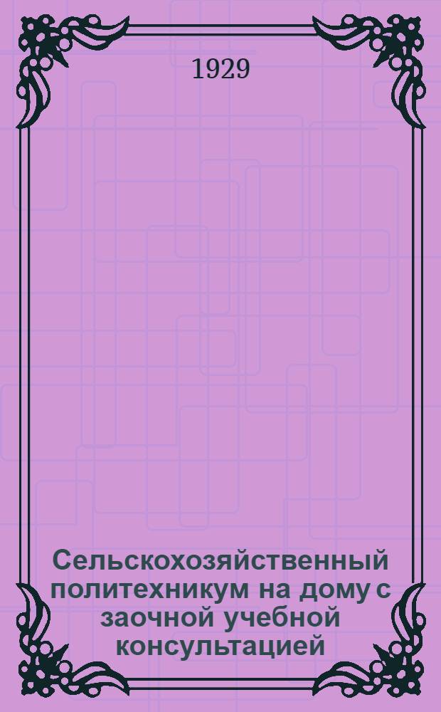 Сельскохозяйственный политехникум на дому с заочной учебной консультацией : Проспект на 1929-30 уч. год