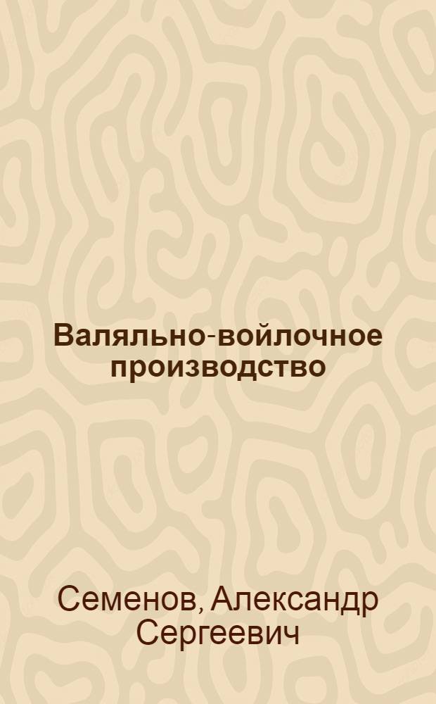 ... Валяльно-войлочное производство : (С 19 рис. в тексте)