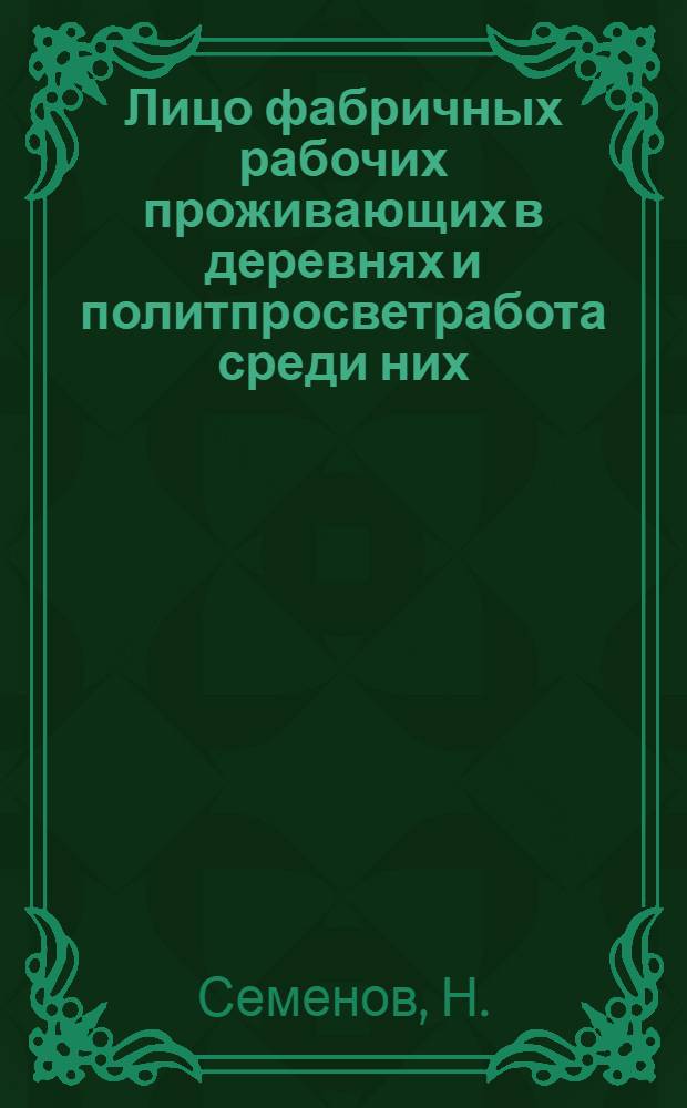 ... Лицо фабричных рабочих проживающих в деревнях и политпросветработа среди них : По материалам обследования рабочих текстильной промышленности Центр.-промышл. области