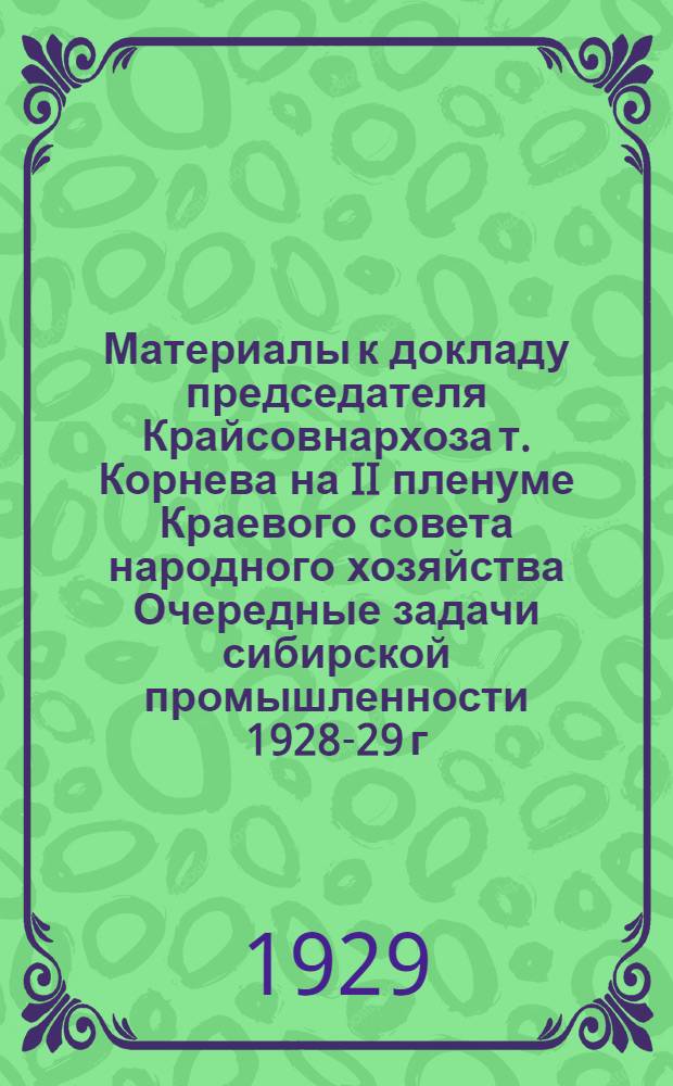 Материалы к докладу председателя Крайсовнархоза т. Корнева на II пленуме Краевого совета народного хозяйства Очередные задачи сибирской промышленности 1928-29 г.