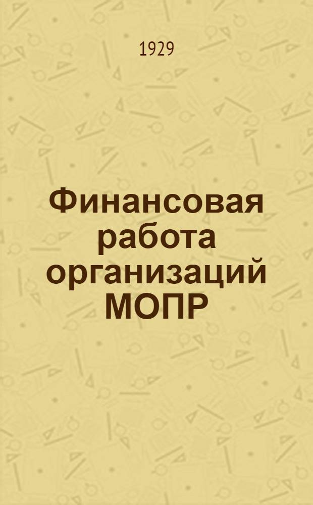 ... Финансовая работа организаций МОПР : Инструктивные материалы для казначеев, секретарей, инструкторов и ревкомиссий ячеек и ком-тов МОПР