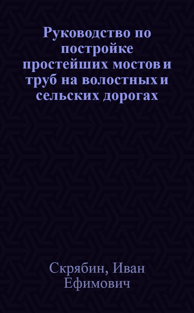 ... Руководство по постройке простейших мостов и труб на волостных и сельских дорогах