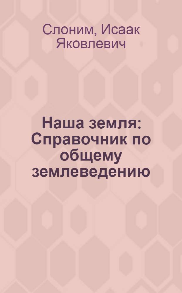 ... Наша земля : Справочник по общему землеведению : Пособие для преподавателей рабфаков, педтехникумов, школ взрослых и труд. школы II ступени..