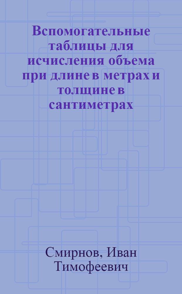 ... Вспомогательные таблицы для исчисления объема при длине в метрах и толщине в сантиметрах, с добавлением таблиц объема шпал, шпальных тюлек и жердей и таблиц объема пиломатериалов : Объемы бревен пересчитаны с таблиц Крюденера-Турского