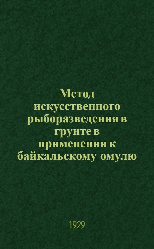 ... Метод искусственного рыборазведения в грунте в применении к байкальскому омулю (Coregonus migrotorius G.)