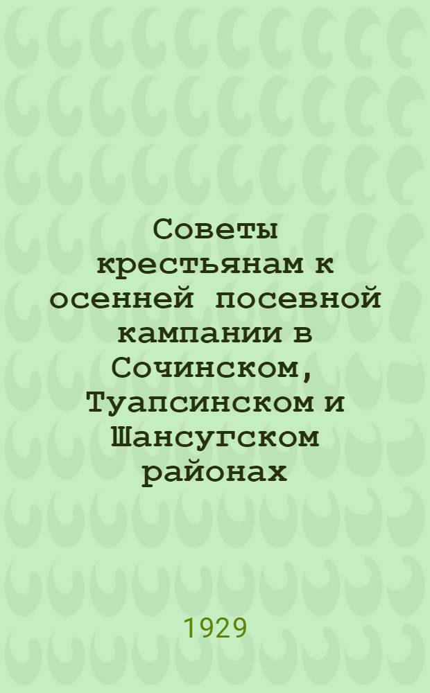 ... Советы крестьянам к осенней посевной кампании в Сочинском, Туапсинском и Шансугском районах : Для сельских хозяев, с.-х. кружков, школ и др