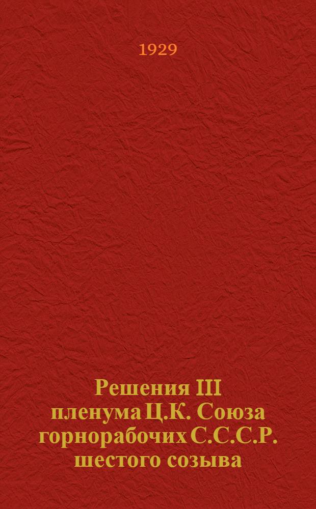 ... Решения III пленума Ц.К. Союза горнорабочих С.С.С.Р. шестого созыва (28 февраля - 4 марта 1929 года)