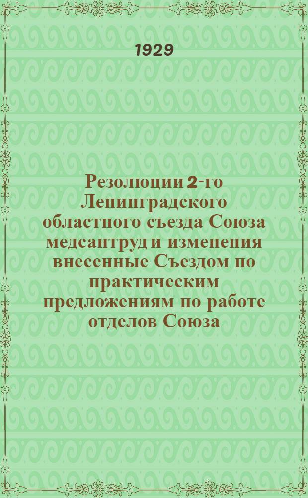 ... Резолюции 2-го Ленинградского областного съезда Союза медсантруд и изменения внесенные Съездом по практическим предложениям по работе отделов Союза. 15-19 ноября 1929 г.