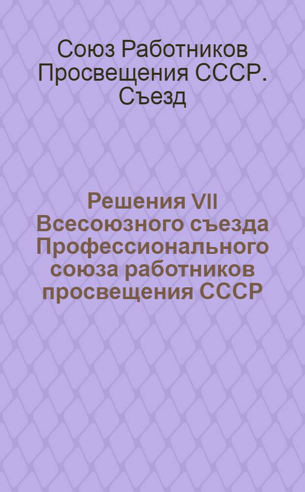 ... Решения VII Всесоюзного съезда Профессионального союза работников просвещения СССР