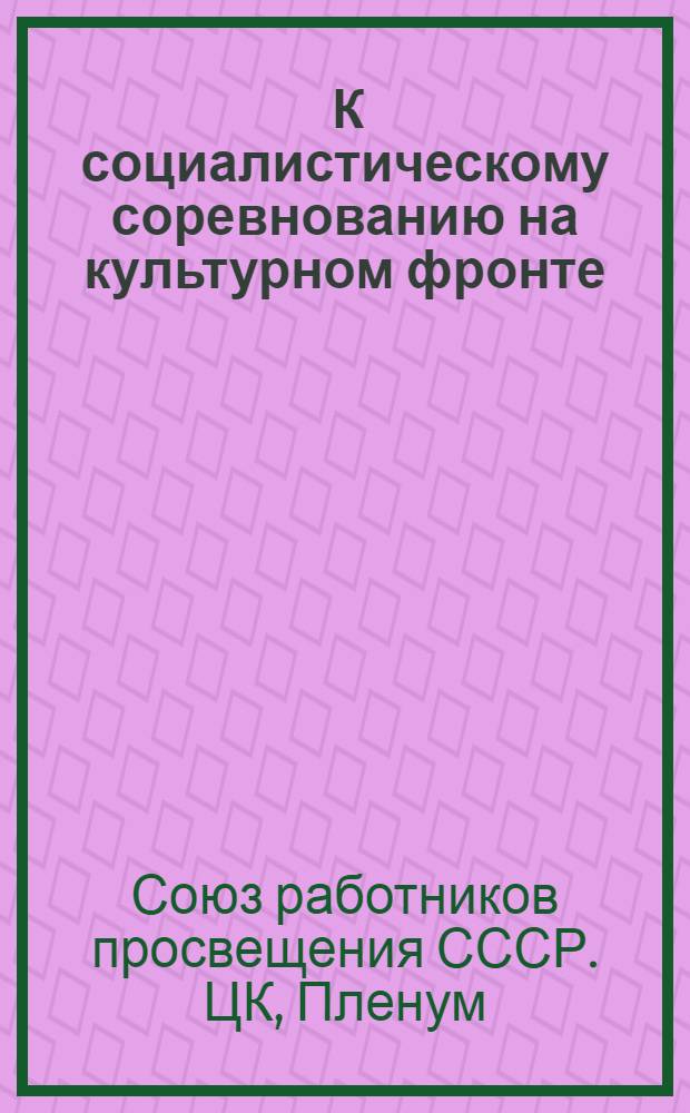 ... К социалистическому соревнованию на культурном фронте : Доклад И. Г. Никифорова, прения по докладу, заключительное слово, резолюции