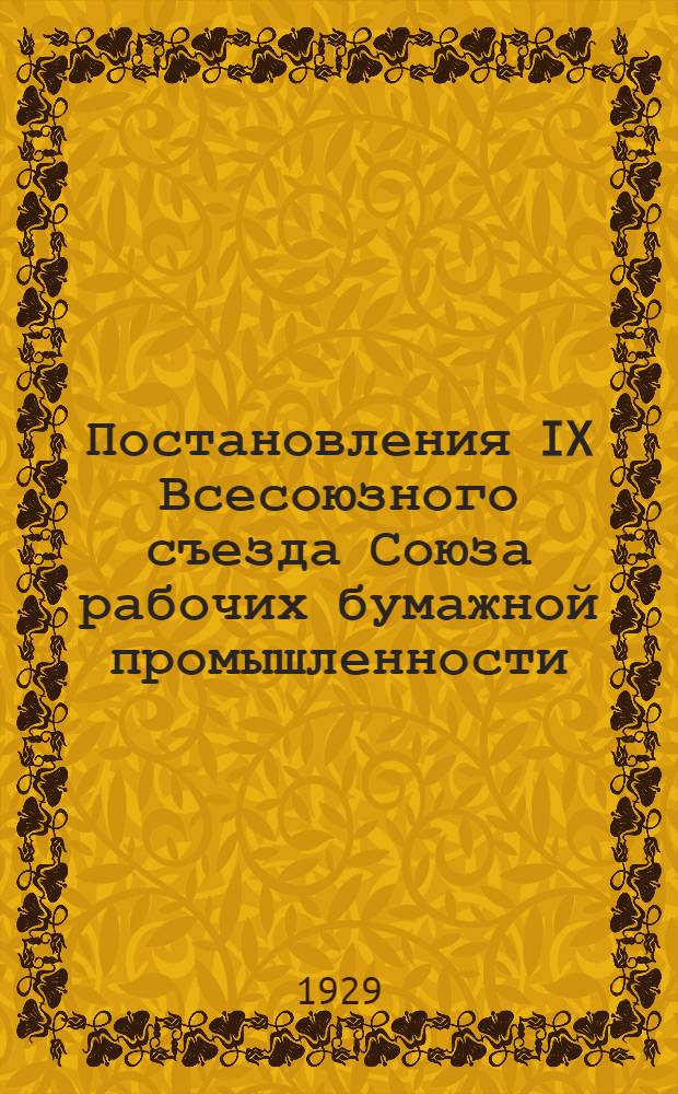 Постановления IX Всесоюзного съезда Союза рабочих бумажной промышленности (3-8 июня 1929 г.) и III Всесоюзного съезда Инженерно-технической секции Союза бумажников (24-27 апреля 1929 г.)