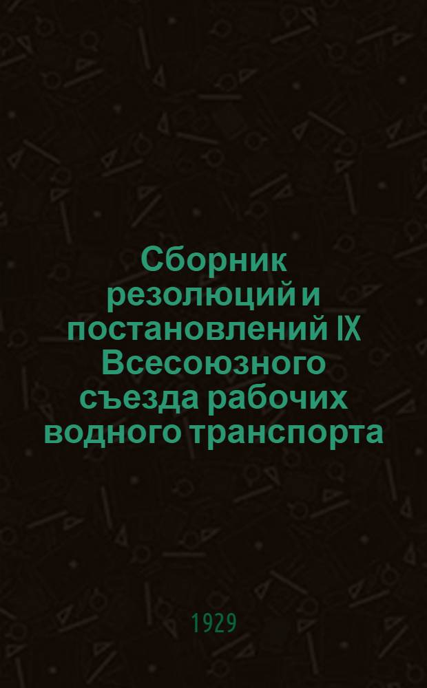 Сборник резолюций и постановлений IX Всесоюзного съезда рабочих водного транспорта, состоявшегося в городе Москве 26 августа-4 сентября 1929 г.
