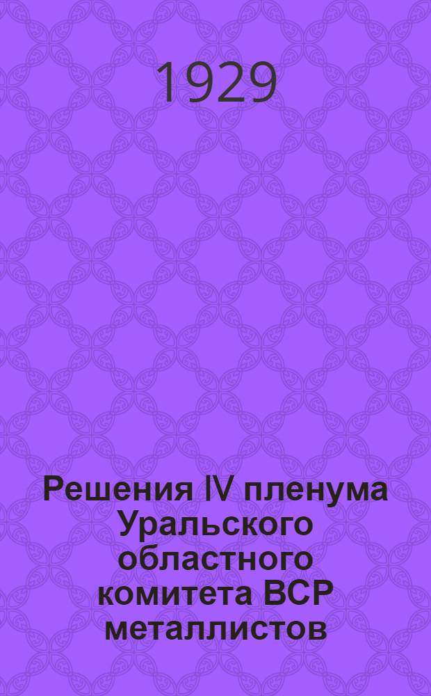 ... Решения IV пленума Уральского областного комитета ВСР металлистов (IV созыва). 22-25 октября 1929 года