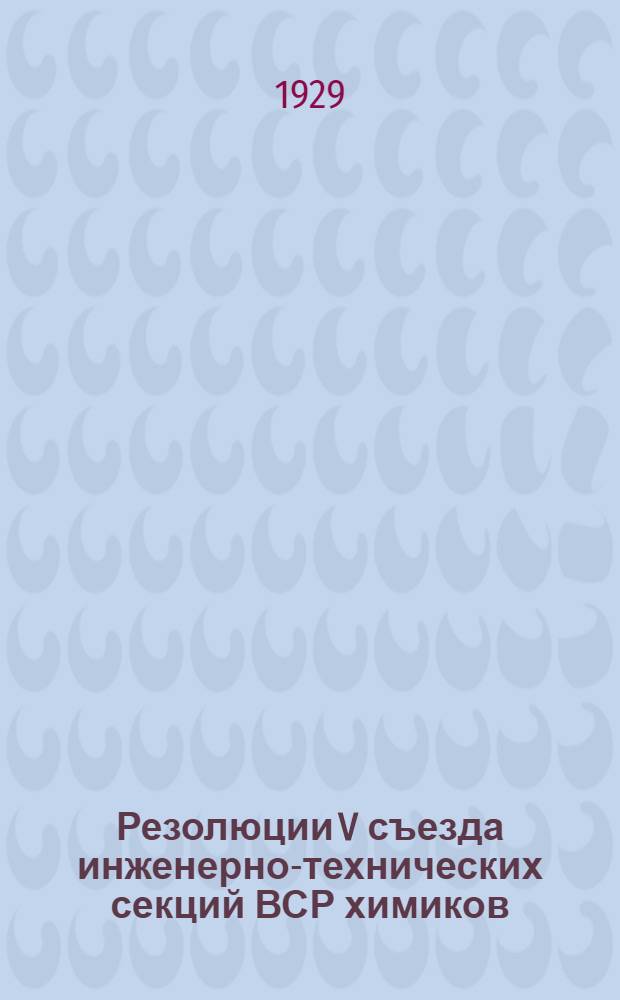 Резолюции V съезда инженерно-технических секций ВСР химиков (23-28 февраля 1929 г.)...