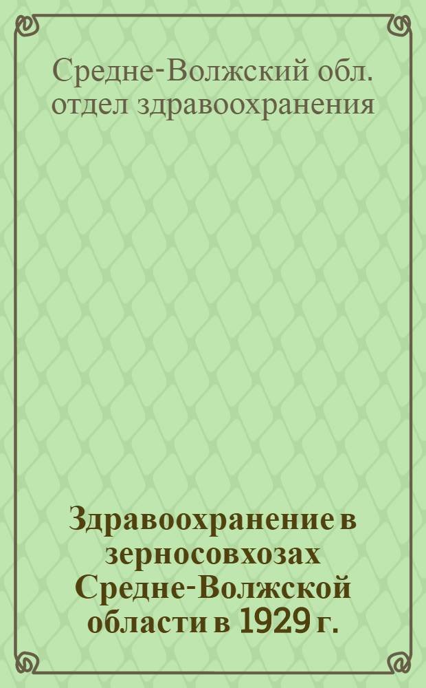 ... Здравоохранение в зерносовхозах Средне-Волжской области в 1929 г. : (Постановления, циркуляры, инструкция врачам зерносовхозов, штаты, оборудование)