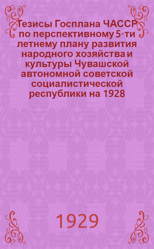 ... Тезисы Госплана ЧАССР по перспективному 5-ти летнему плану развития народного хозяйства и культуры Чувашской автономной советской социалистической республики на 1928/29-1932/33 гг.