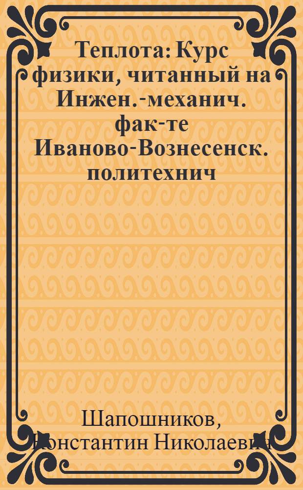 ... Теплота : Курс физики, читанный на Инжен.-механич. фак-те Иваново-Вознесенск. политехнич. инст-та им. М. В. Фрунзе