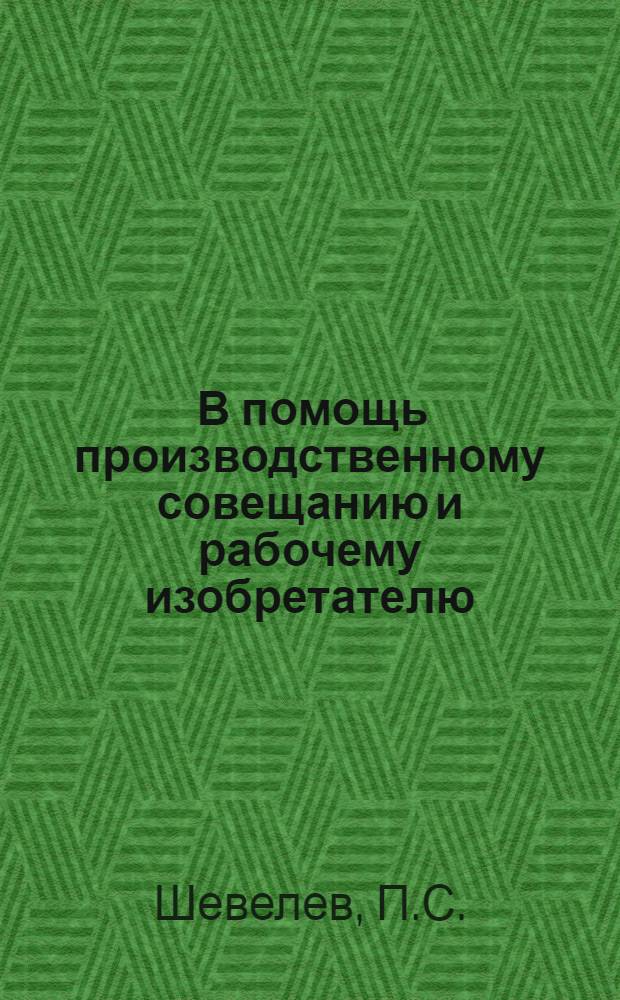 ... В помощь производственному совещанию и рабочему изобретателю : Опыт массовой эконом. работы тульск. металлистов