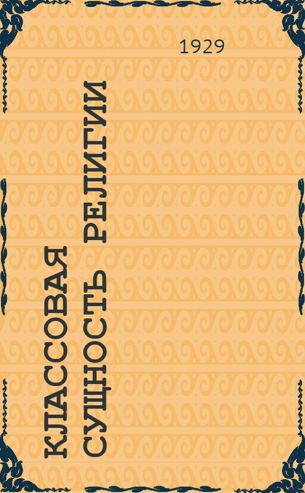 ... Классовая сущность религии : Метод. разработка бесед в связи с праздниками рождества и пасхи для школ ликбеза..