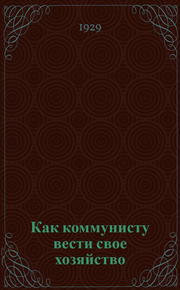 ... Как коммунисту вести свое хозяйство : Практические задачи деревенского коммуниста в своем и соседском хозяйстве