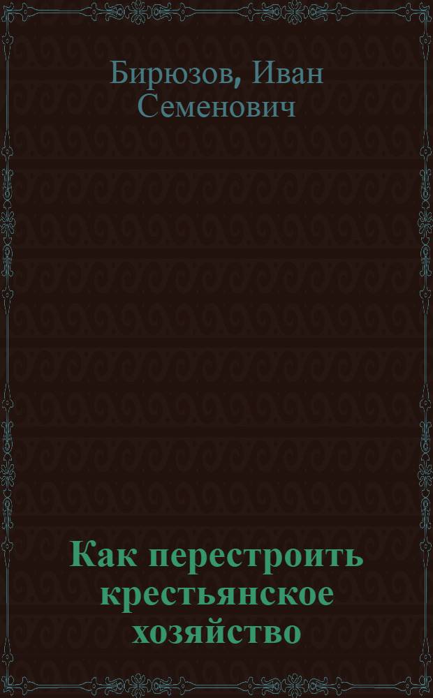 ... Как перестроить крестьянское хозяйство : Кооперирование и коллективизация мелких хозяйств : Для всех районов : С 10 рис. и 11 крест. письмами