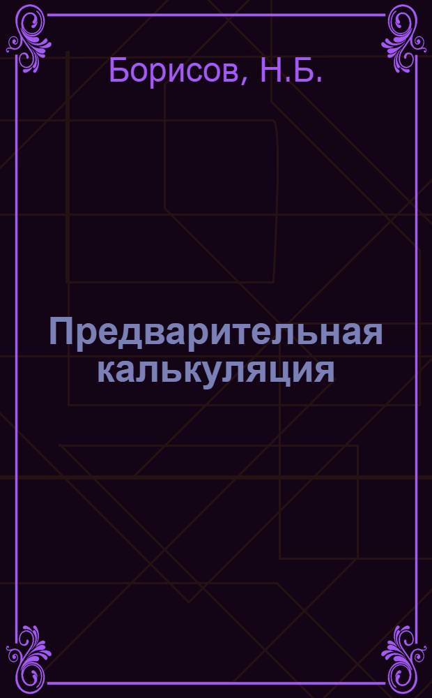 ... Предварительная калькуляция : Конспект лекций, читанных на Курсах рационализации Ленингр. област. совета нар. хоз-ва. Январь-июнь 1929 г