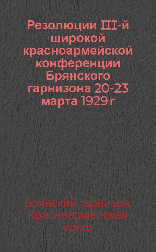 Резолюции III-й широкой красноармейской конференции Брянского гарнизона 20-23 марта 1929 г. город Брянск