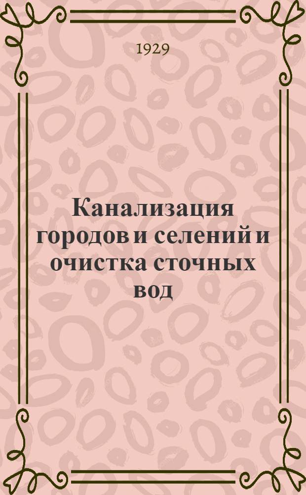 ... Канализация городов и селений и очистка сточных вод : Руководство для инж-ров, студентов и техников при проектировании, расчетах, производстве работ и эксплоатации : С 125 фигурами в тексте