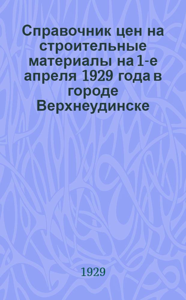 ... Справочник цен на строительные материалы на 1-е апреля 1929 года в городе Верхнеудинске