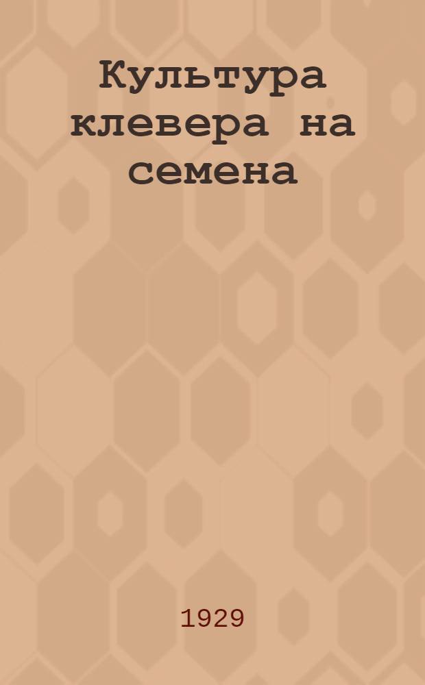 ... Культура клевера на семена : Наставление для крестьян семеноводов Уральской области