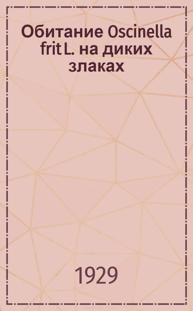 ... Обитание Oscinella frit L. на диких злаках : (Из работ опытно-исследоват. участка Иваново-Вознесенск. станции защиты растений от вредителей по изучению физиологич. вредителей зерновых злаковых) : (С 4 рис.)..