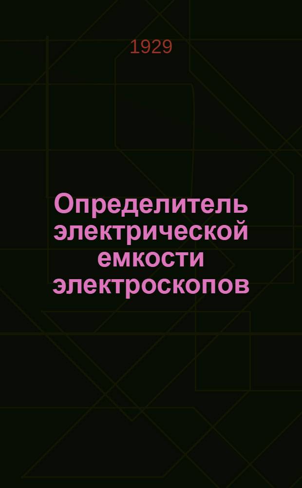 Определитель электрической емкости электроскопов : (Представлено акад. В. И. Вернадским в заседании Президиума АН 5.VII.1929)