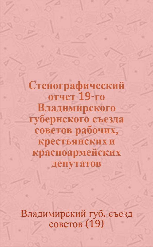 ... Стенографический отчет 19-го Владимирского губернского съезда советов рабочих, крестьянских и красноармейских депутатов. 10-14 апреля 1929 года