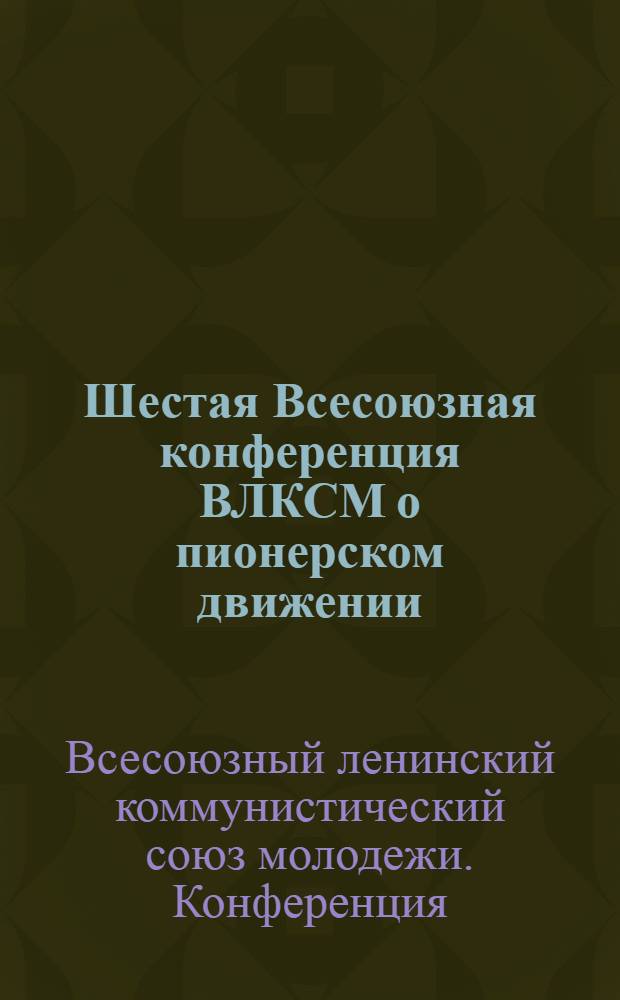 ... Шестая Всесоюзная конференция ВЛКСМ о пионерском движении : Резолюция по докладу тов. Северьяновой