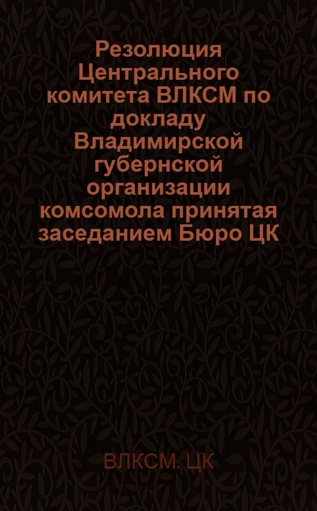 Резолюция Центрального комитета ВЛКСМ по докладу Владимирской губернской организации комсомола принятая заседанием Бюро ЦК (24 февраля 1929 г.)