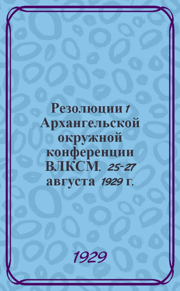 Резолюции 1 Архангельской окружной конференции ВЛКСМ. 25-27 августа 1929 г.