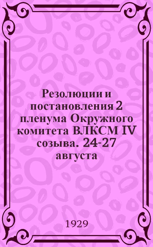 ... Резолюции и постановления 2 пленума Окружного комитета ВЛКСМ IV созыва. 24-27 августа