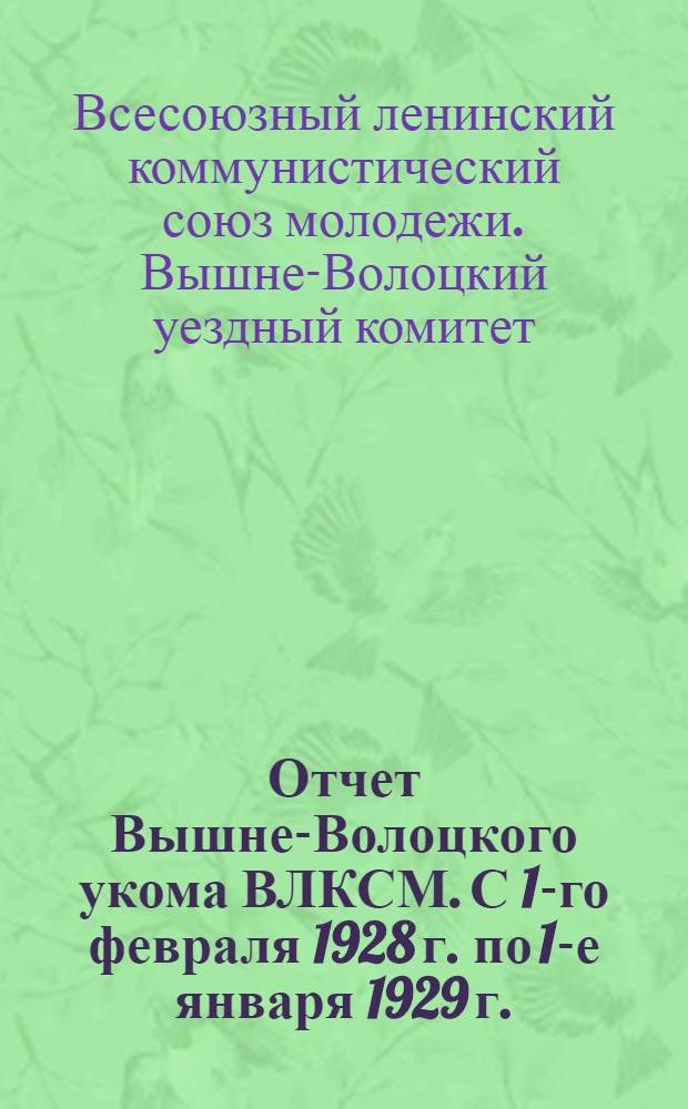 Отчет Вышне-Волоцкого укома ВЛКСМ. С 1-го февраля 1928 г. по 1-е января 1929 г.