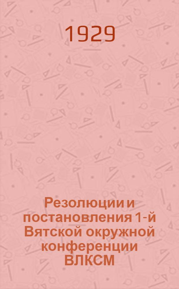 ... Резолюции и постановления 1-й Вятской окружной конференции ВЛКСМ